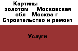 Картины Greatforyou золотом. - Московская обл., Москва г. Строительство и ремонт » Услуги   . Московская обл.,Москва г.